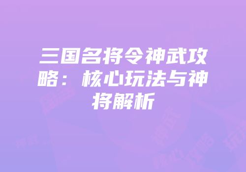 三国名将令神武攻略：核心玩法与神将解析