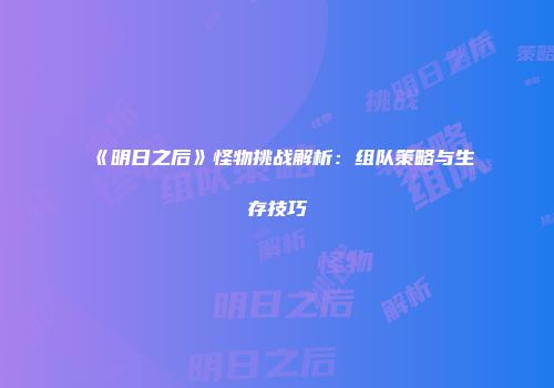 《明日之后》怪物挑战解析：组队策略与生存技巧