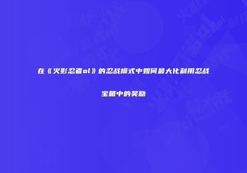 在《火影忍者ol》的忍战模式中如何最大化利用忍战宝箱中的奖励