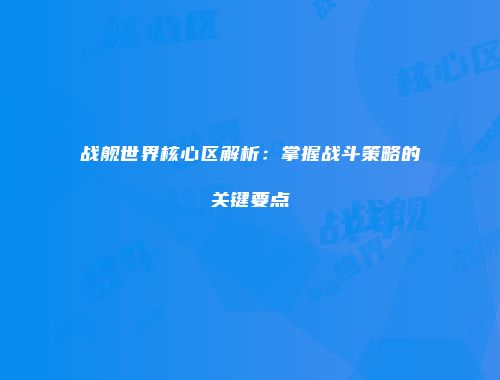 战舰世界核心区解析：掌握战斗策略的关键要点