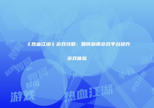 《热血江湖》游戏攻略:如何利用游戏平台提升游戏体验