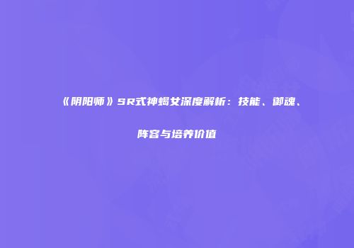 《阴阳师》SR式神蝎女深度解析：技能、御魂、阵容与培养价值