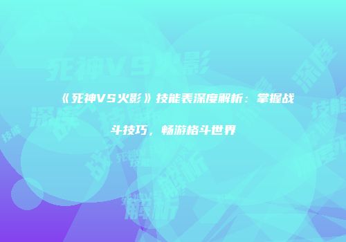 《死神VS火影》技能表深度解析：掌握战斗技巧，畅游格斗世界