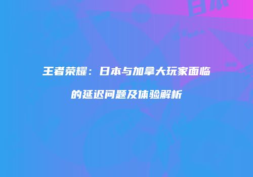 王者荣耀：日本与加拿大玩家面临的延迟问题及体验解析