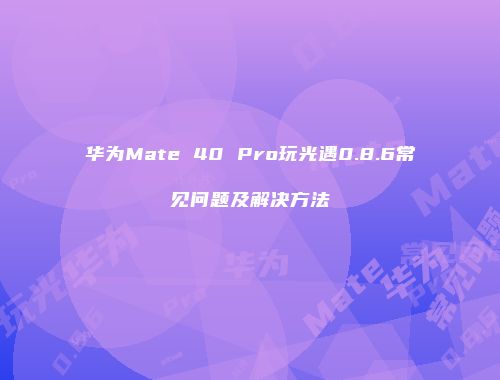 华为Mate 40 Pro玩光遇0.8.6常见问题及解决方法