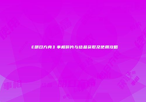 《明日方舟》事相碎片与结晶获取及使用攻略