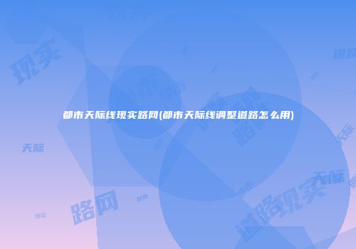 都市天际线现实路网(都市天际线调整道路怎么用)