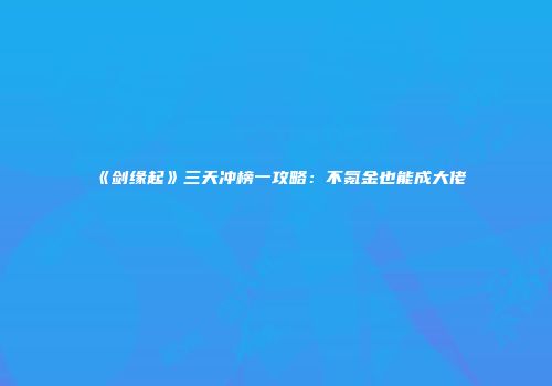 《剑缘起》三天冲榜一攻略：不氪金也能成大佬