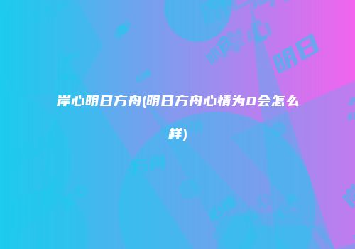 岸心明日方舟(明日方舟心情为0会怎么样)