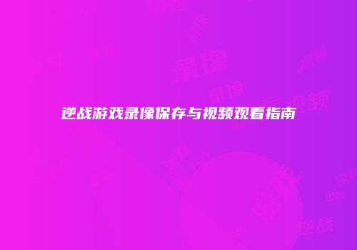 逆战游戏录像保存与视频观看指南