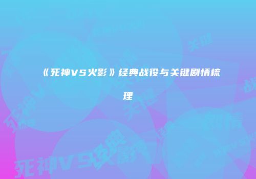 《死神VS火影》经典战役与关键剧情梳理