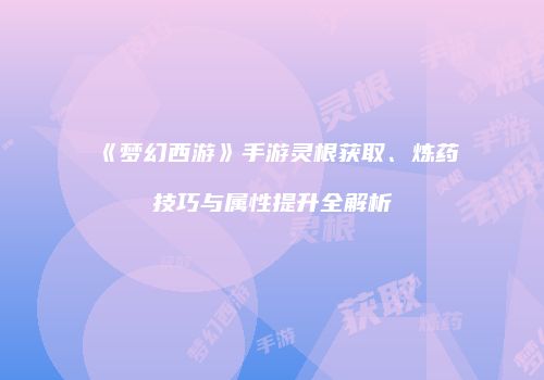 《梦幻西游》手游灵根获取、炼药技巧与属性提升全解析