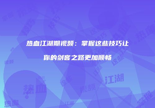 热血江湖期视频：掌握这些技巧让你的剑客之路更加顺畅