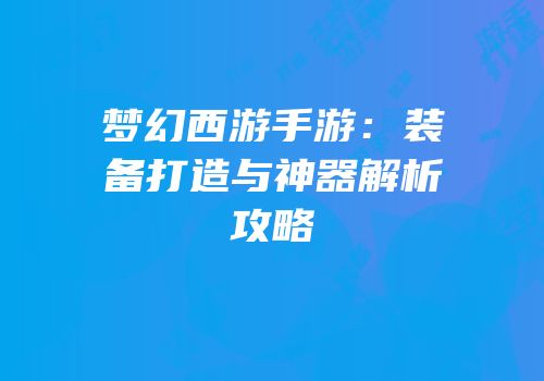 梦幻西游手游：装备打造与神器解析攻略