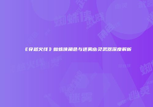 《穿越火线》蜘蛛侠角色与迷雾幽灵武器深度解析