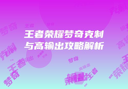 王者荣耀梦奇克制与高输出攻略解析