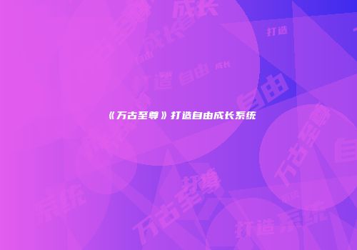 《万古至尊》打造自由成长系统