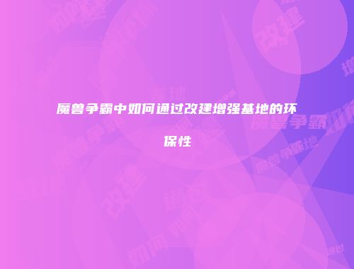 魔兽争霸中如何通过改建增强基地的环保性