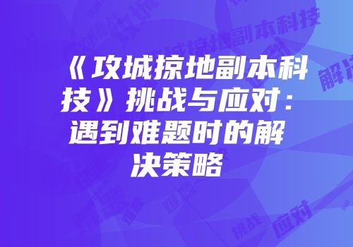 《攻城掠地副本科技》挑战与应对：遇到难题时的解决策略