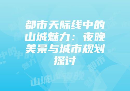 都市天际线中的山城魅力：夜晚美景与城市规划探讨