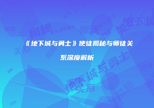 《地下城与勇士》使徒揭秘与师徒关系深度解析