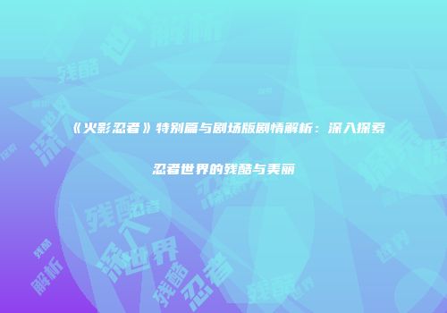《火影忍者》特别篇与剧场版剧情解析：深入探索忍者世界的残酷与美丽