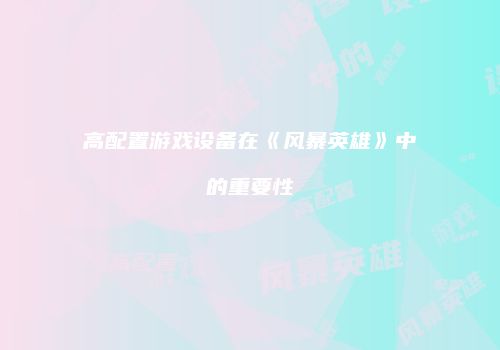 高配置游戏设备在《风暴英雄》中的重要性