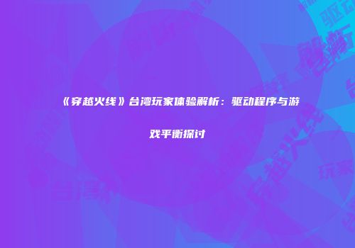 《穿越火线》台湾玩家体验解析：驱动程序与游戏平衡探讨