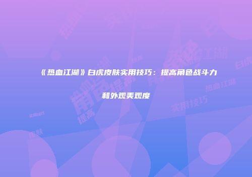 《热血江湖》白虎皮肤实用技巧:提高角色战斗力和外观美观度
