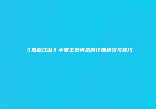 《热血江湖》中寒玉石再造的详细步骤与技巧