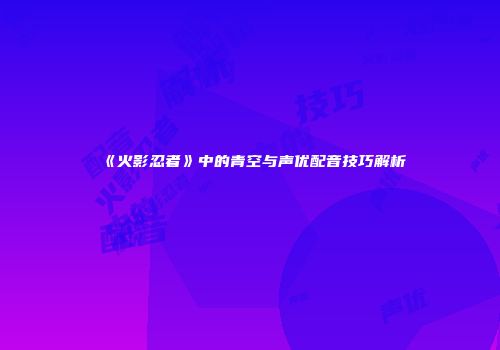 《火影忍者》中的青空与声优配音技巧解析