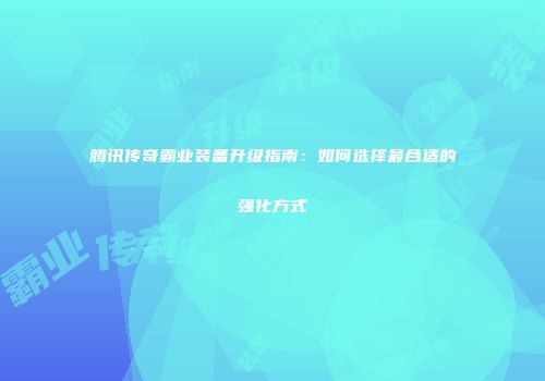 腾讯传奇霸业装备升级指南：如何选择最合适的强化方式