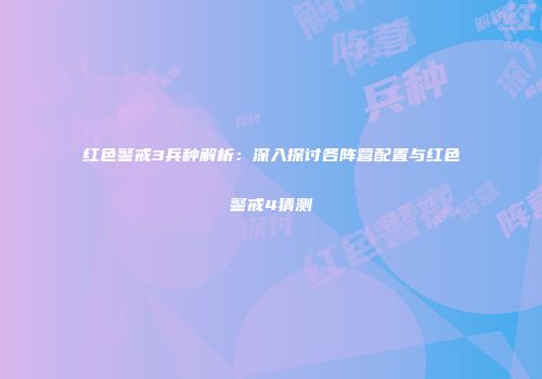 红色警戒3兵种解析：深入探讨各阵营配置与红色警戒4猜测
