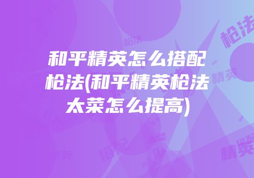 和平精英怎么搭配枪法(和平精英枪法太菜怎么提高)