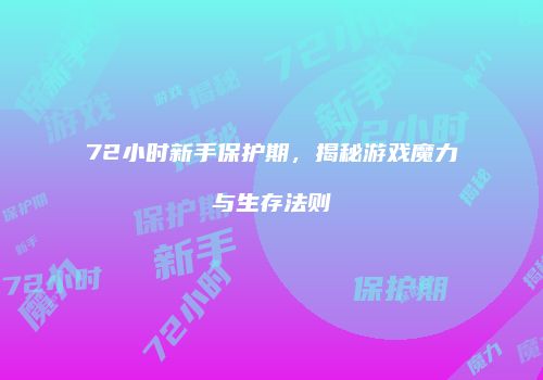 72小时新手保护期，揭秘游戏魔力与生存法则