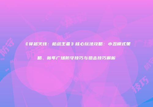 《穿越火线：枪战王者》核心玩法攻略：小丑模式策略、新年广场防守技巧与狙击技巧解析