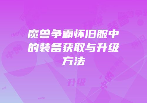 魔兽争霸怀旧服中的装备获取与升级方法