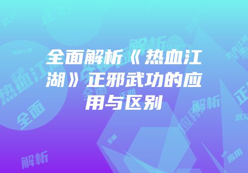 全面解析《热血江湖》正邪武功的应用与区别