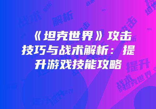 《坦克世界》攻击技巧与战术解析：提升游戏技能攻略