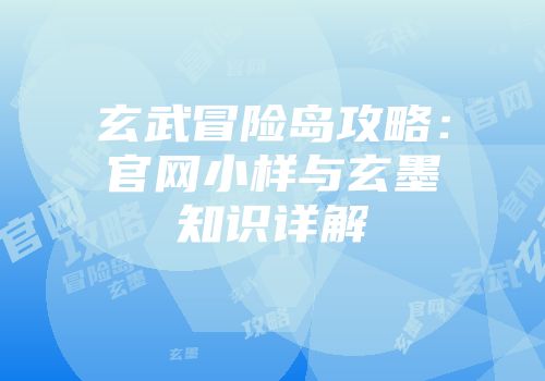 玄武冒险岛攻略：官网小样与玄墨知识详解
