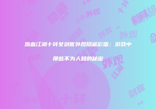 热血江湖十转女剑客外观隐藏彩蛋:游戏中那些不为人知的秘密