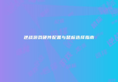 逆战游戏硬件配置与鼠标选择指南