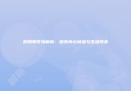 阴阳师梦境解析：探索内心情感与生活预兆