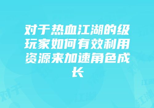 对于热血江湖的级玩家如何有效利用资源来加速角色成长