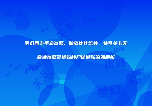 梦幻西游手游攻略：助战伙伴培养、特殊关卡无救使攻略及狮驼岭尸体狮驼流派解析