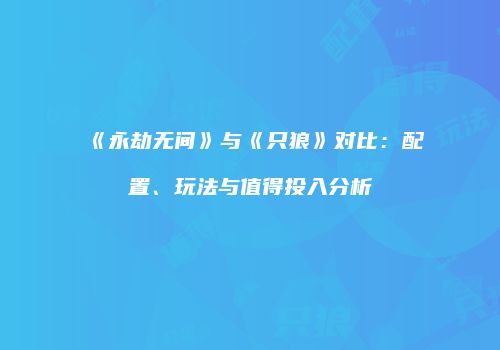 《永劫无间》与《只狼》对比：配置、玩法与值得投入分析