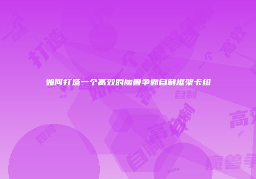 如何打造一个高效的魔兽争霸自制框架卡组