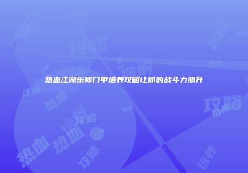 热血江湖乐师门甲培养攻略让你的战斗力飙升