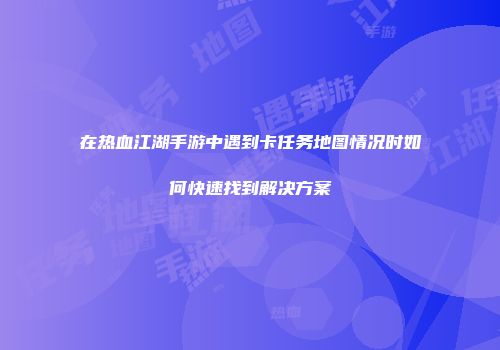 在热血江湖手游中遇到卡任务地图情况时如何快速找到解决方案
