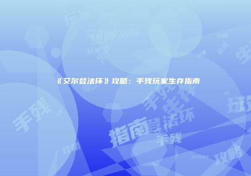 《艾尔登法环》攻略：手残玩家生存指南
